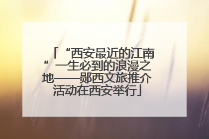 “西安最近的江南”一生必到的浪漫之地——郧西文旅推介活动在西安举行