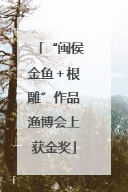 “闽侯金鱼＋根雕”作品渔博会上获金奖
