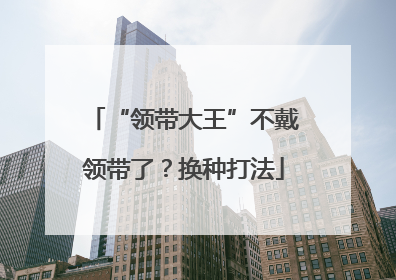 “领带大王”不戴领带了？换种打法