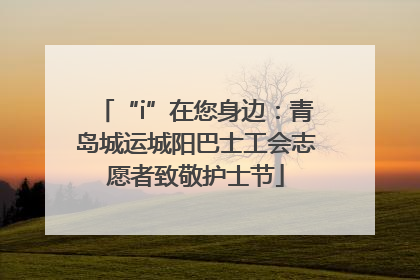 “i”在您身边：青岛城运城阳巴士工会志愿者致敬护士节