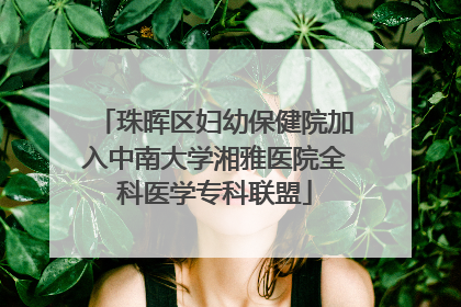 珠晖区妇幼保健院加入中南大学湘雅医院全科医学专科联盟