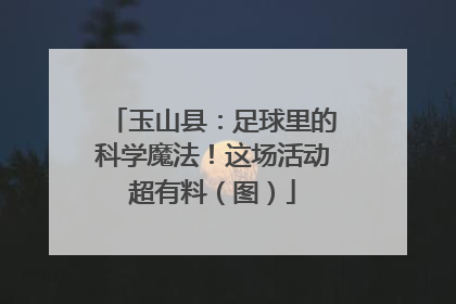 玉山县：足球里的科学魔法！这场活动超有料（图）