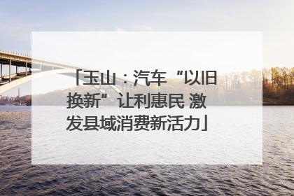 玉山：汽车“以旧换新”让利惠民 激发县域消费新活力
