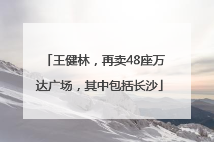 王健林，再卖48座万达广场，其中包括长沙