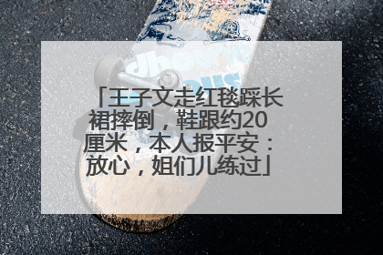 王子文走红毯踩长裙摔倒，鞋跟约20厘米，本人报平安：放心，姐们儿练过