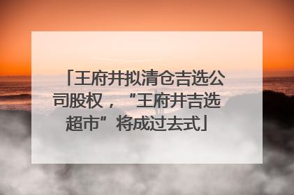 王府井拟清仓吉选公司股权，“王府井吉选超市”将成过去式