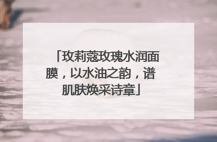 玫莉蔻玫瑰水润面膜，以水油之韵，谱肌肤焕采诗章