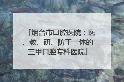 烟台市口腔医院：医、教、研、防于一体的三甲口腔专科医院