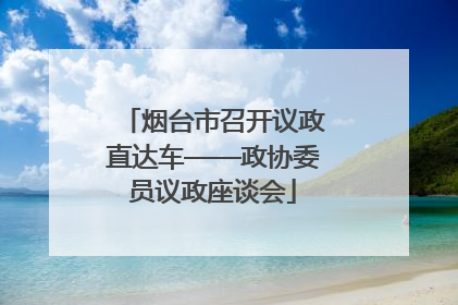 烟台市召开议政直达车——政协委员议政座谈会