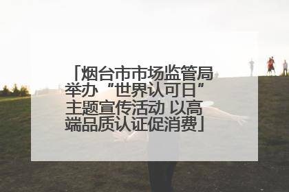 烟台市市场监管局举办“世界认可日”主题宣传活动 以高端品质认证促消费