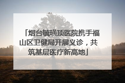 烟台毓璜顶医院携手福山区卫健局开展义诊，共筑基层医疗新高地