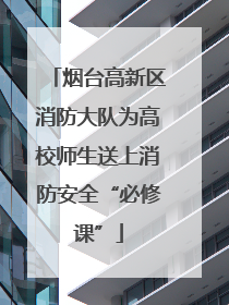 烟台高新区消防大队为高校师生送上消防安全“必修课”