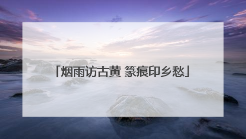 烟雨访古黄 篆痕印乡愁