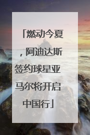 燃动今夏，阿迪达斯签约球星亚马尔将开启中国行