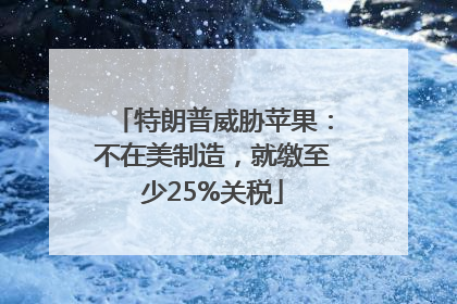 特朗普威胁苹果：不在美制造，就缴至少25%关税