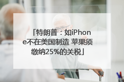 特朗普：如iPhone不在美国制造 苹果须缴纳25%的关税