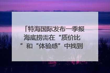 特海国际发布一季报 海底捞需在“质价比”和“体验感”中找到平衡｜新经济观察