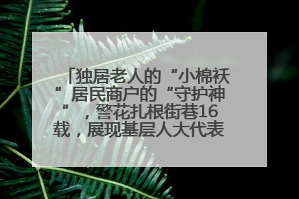 独居老人的“小棉袄”居民商户的“守护神”，警花扎根街巷16载，展现基层人大代表的炽热情怀
