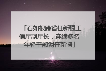 石如根跨省任新疆工信厅副厅长，连续多名年轻干部调任新疆