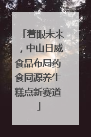 着眼未来，中山日威食品布局药食同源养生糕点新赛道