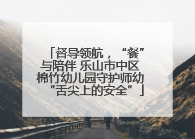 督导领航，“餐”与陪伴 乐山市中区棉竹幼儿园守护师幼“舌尖上的安全”
