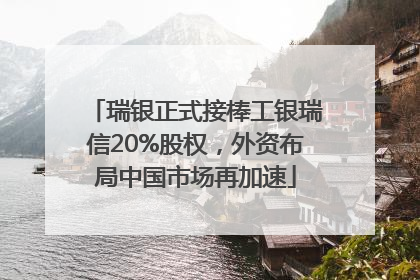 瑞银正式接棒工银瑞信20%股权，外资布局中国市场再加速