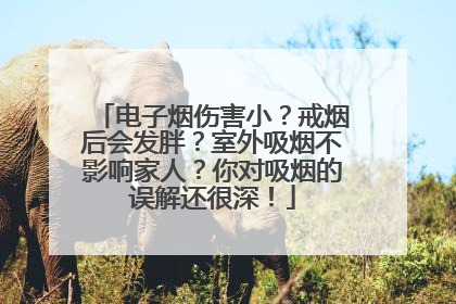电子烟伤害小？戒烟后会发胖？室外吸烟不影响家人？你对吸烟的误解还很深！