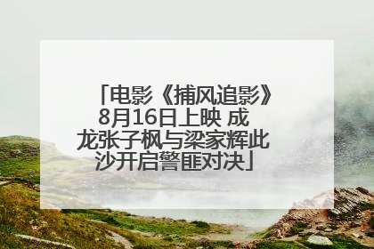 电影《捕风追影》8月16日上映 成龙张子枫与梁家辉此沙开启警匪对决
