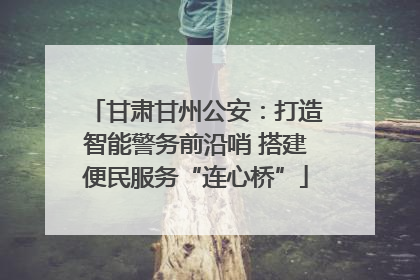 甘肃甘州公安：打造智能警务前沿哨 搭建便民服务“连心桥”