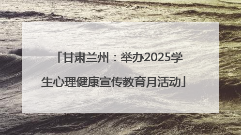 甘肃兰州：举办2025学生心理健康宣传教育月活动