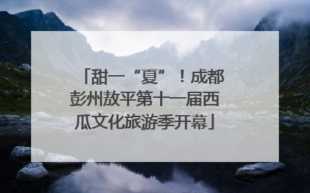 甜一“夏”！成都彭州敖平第十一届西瓜文化旅游季开幕