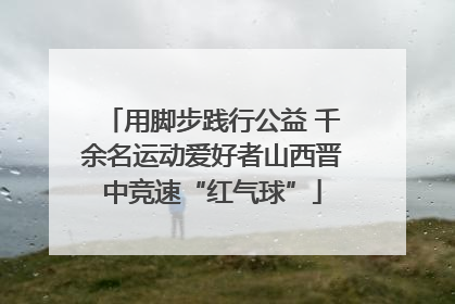 用脚步践行公益 千余名运动爱好者山西晋中竞速“红气球”