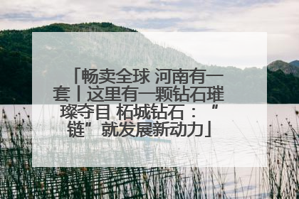 畅卖全球 河南有一套丨这里有一颗钻石璀璨夺目 柘城钻石：“链”就发展新动力
