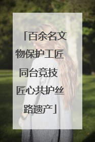 百余名文物保护工匠同台竞技 匠心共护丝路遗产