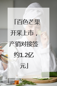 百色芒果开采上市，产销对接签约1.2亿元
