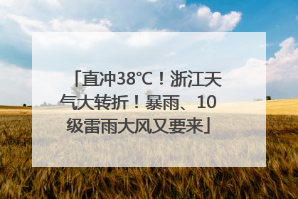 直冲38℃！浙江天气大转折！暴雨、10级雷雨大风又要来