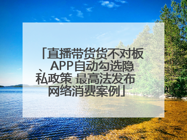 直播带货货不对板、APP自动勾选隐私政策 最高法发布网络消费案例