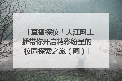 直播探校！大江网主播带你开启精彩纷呈的校园探索之旅（图）