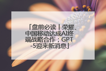 盘前必读丨荣耀、中国移动达成AI终端战略合作；GPT-5迎来新消息