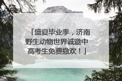盛夏毕业季，济南野生动物世界诚邀中高考生免费撒欢！