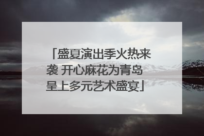盛夏演出季火热来袭 开心麻花为青岛呈上多元艺术盛宴