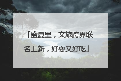 盛夏里，文旅跨界联名上新，好耍又好吃