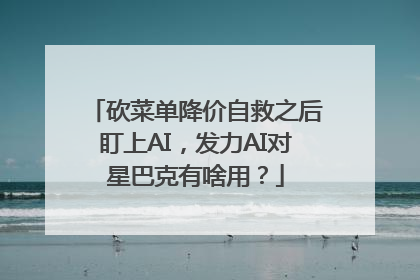 砍菜单降价自救之后盯上AI，发力AI对星巴克有啥用？