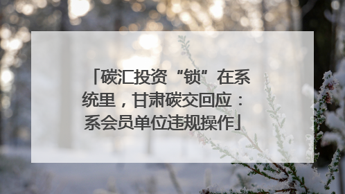 碳汇投资“锁”在系统里，甘肃碳交回应：系会员单位违规操作