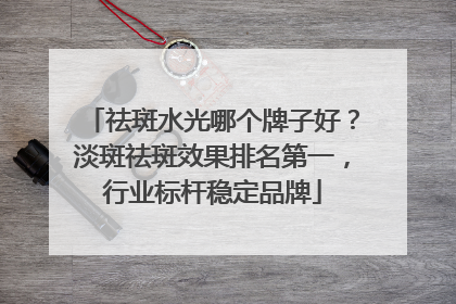 祛斑水光哪个牌子好？淡斑祛斑效果排名第一，行业标杆稳定品牌