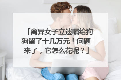 离异女子立遗嘱给狗狗留了十几万元！问题来了，它怎么花呢？
