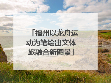 福州以龙舟运动为笔绘出文体旅融合新图景