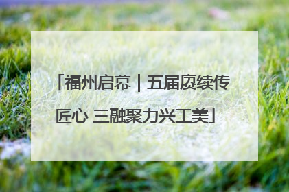 福州启幕|五届赓续传匠心 三融聚力兴工美