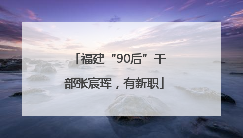 福建“90后”干部张宸珲，有新职