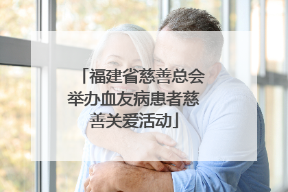 福建省慈善总会举办血友病患者慈善关爱活动